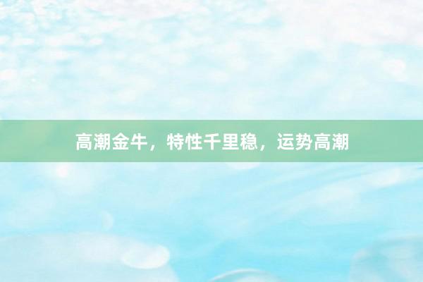 高潮金牛，特性千里稳，运势高潮
