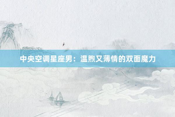 中央空调星座男：温煦又薄情的双面魔力