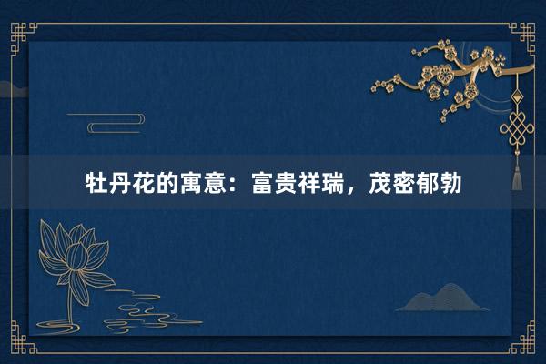 牡丹花的寓意：富贵祥瑞，茂密郁勃