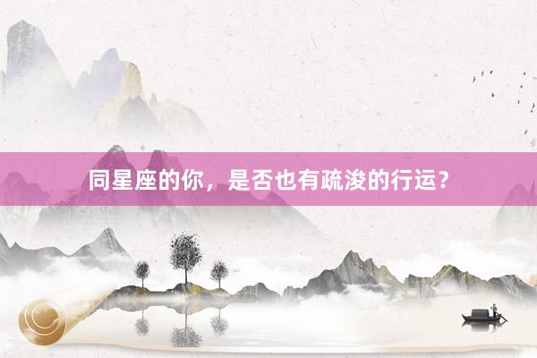 同星座的你,是否也有疏浚的行运?