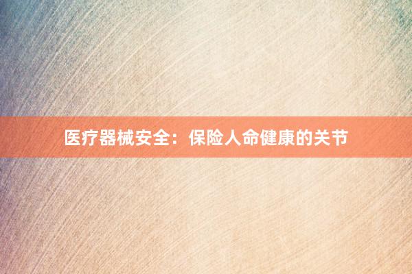 医疗器械安全：保险人命健康的关节