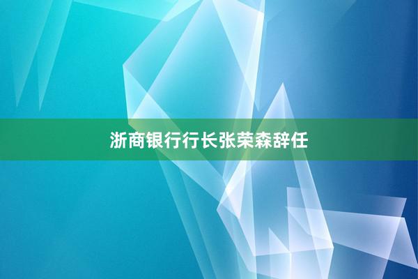 浙商银行行长张荣森辞任